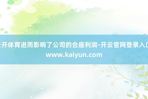 云开体育进而影响了公司的合座利润-开云官网登录入口 www.kaiyun.com