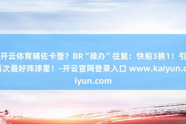 开云体育辅佐卡登？BR“操办”往复：快船3换1！引进两次最好阵球星！-开云官网登录入口 www.kaiyun.com