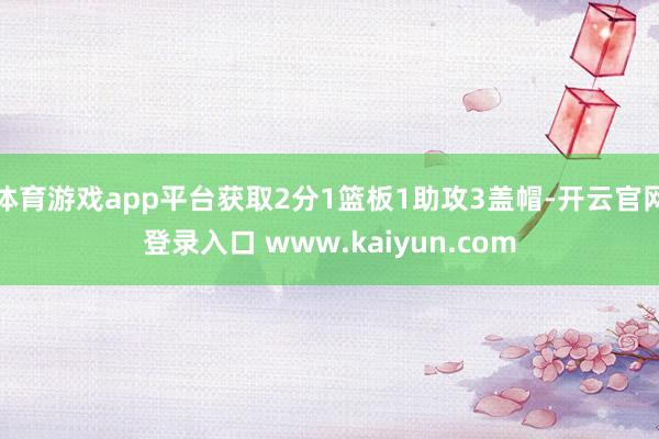 体育游戏app平台获取2分1篮板1助攻3盖帽-开云官网登录入口 www.kaiyun.com