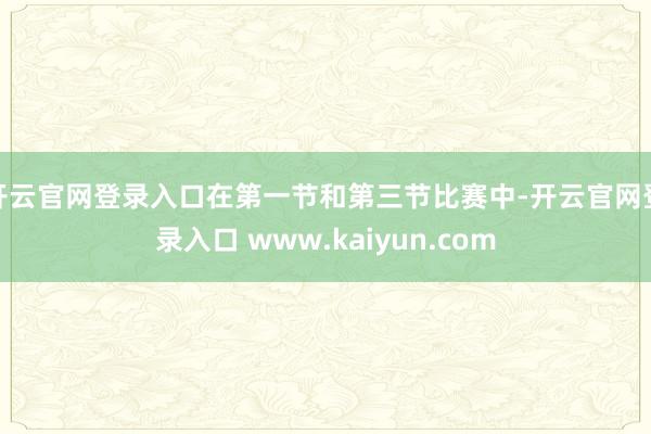 开云官网登录入口在第一节和第三节比赛中-开云官网登录入口 www.kaiyun.com