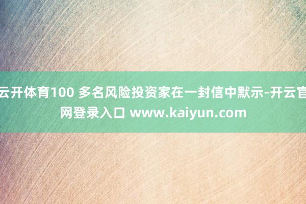 云开体育100 多名风险投资家在一封信中默示-开云官网登录入口 www.kaiyun.com