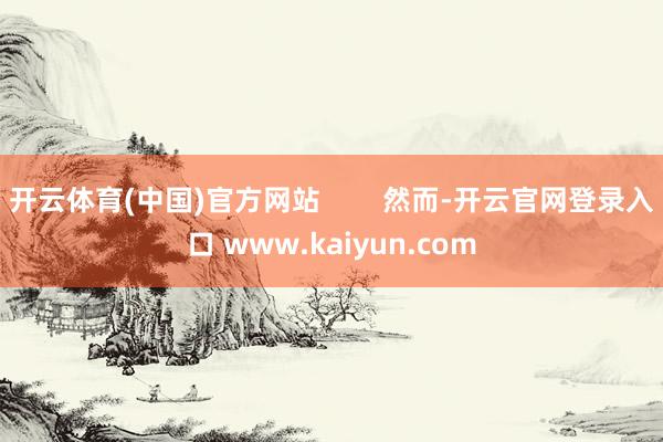 开云体育(中国)官方网站        然而-开云官网登录入口 www.kaiyun.com