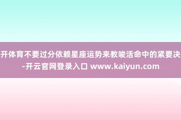 云开体育不要过分依赖星座运势来教唆活命中的紧要决议-开云官网登录入口 www.kaiyun.com