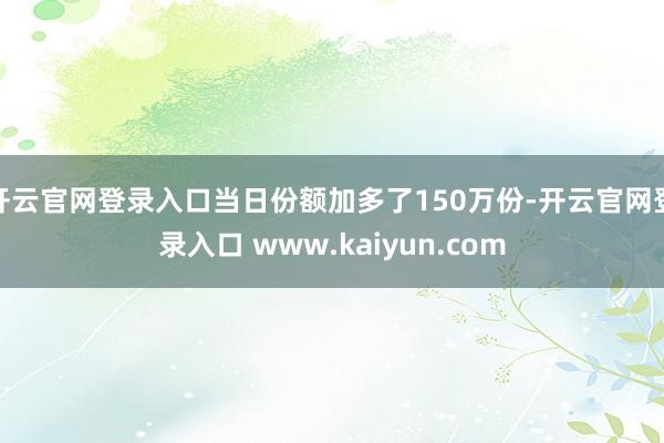 开云官网登录入口当日份额加多了150万份-开云官网登录入口 www.kaiyun.com