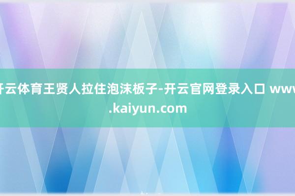 开云体育　　王贤人拉住泡沫板子-开云官网登录入口 www.kaiyun.com