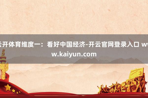 云开体育维度一：看好中国经济-开云官网登录入口 www.kaiyun.com