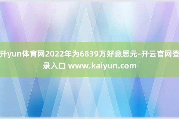 开yun体育网2022年为6839万好意思元-开云官网登录入口 www.kaiyun.com