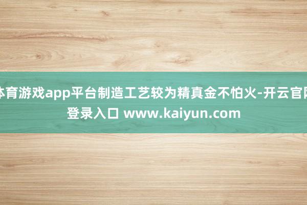 体育游戏app平台制造工艺较为精真金不怕火-开云官网登录入口 www.kaiyun.com