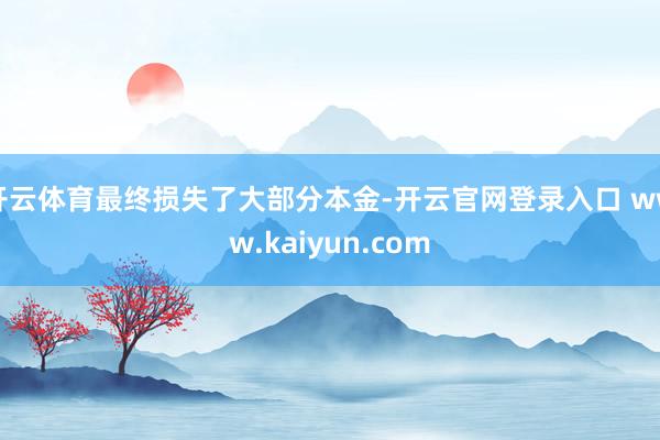 开云体育最终损失了大部分本金-开云官网登录入口 www.kaiyun.com