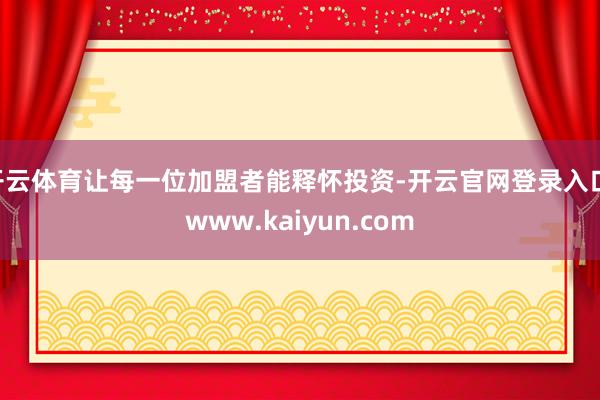 开云体育让每一位加盟者能释怀投资-开云官网登录入口 www.kaiyun.com