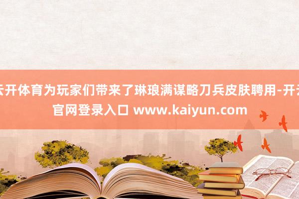 云开体育为玩家们带来了琳琅满谋略刀兵皮肤聘用-开云官网登录入口 www.kaiyun.com