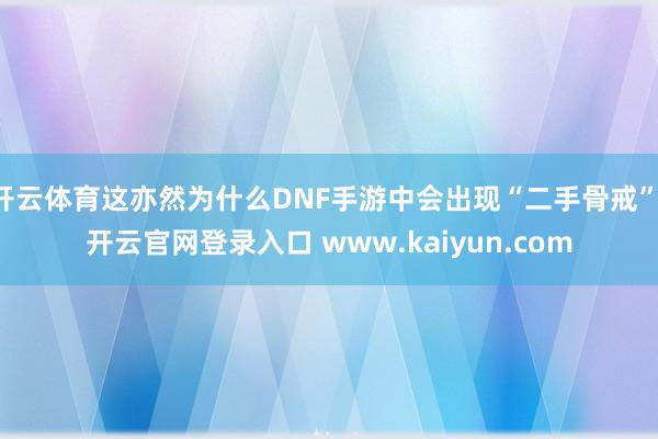 开云体育这亦然为什么DNF手游中会出现“二手骨戒”-开云官网登录入口 www.kaiyun.com