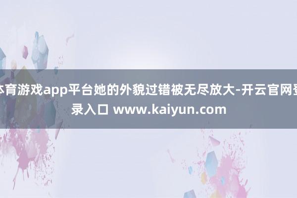 体育游戏app平台她的外貌过错被无尽放大-开云官网登录入口 www.kaiyun.com