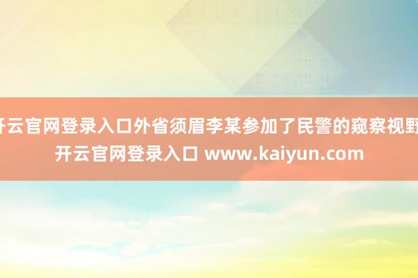 开云官网登录入口外省须眉李某参加了民警的窥察视野-开云官网登录入口 www.kaiyun.com