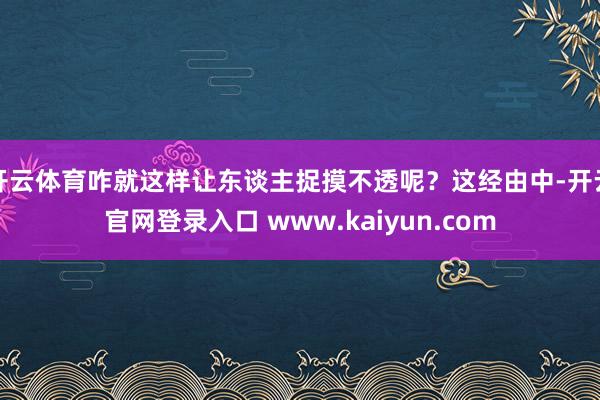 开云体育咋就这样让东谈主捉摸不透呢？这经由中-开云官网登录入口 www.kaiyun.com