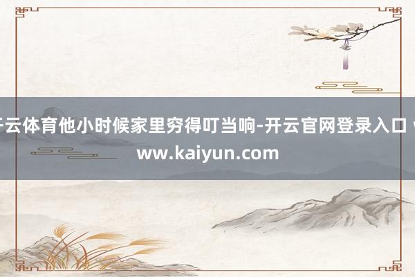 开云体育他小时候家里穷得叮当响-开云官网登录入口 www.kaiyun.com