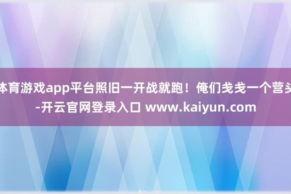 体育游戏app平台照旧一开战就跑！俺们戋戋一个营头-开云官网登录入口 www.kaiyun.com