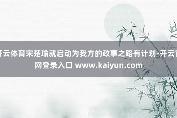 开云体育宋楚瑜就启动为我方的政事之路有计划-开云官网登录入口 www.kaiyun.com