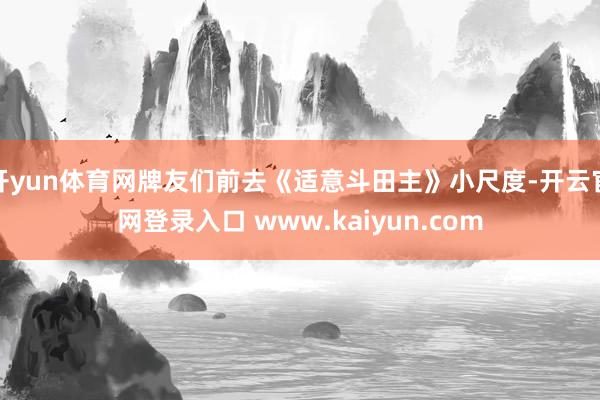 开yun体育网牌友们前去《适意斗田主》小尺度-开云官网登录入口 www.kaiyun.com