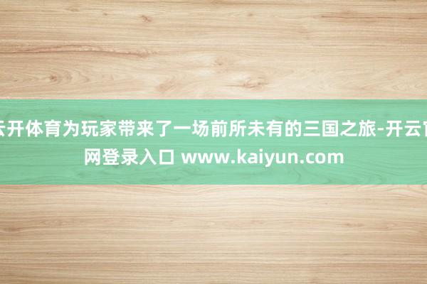 云开体育为玩家带来了一场前所未有的三国之旅-开云官网登录入口 www.kaiyun.com