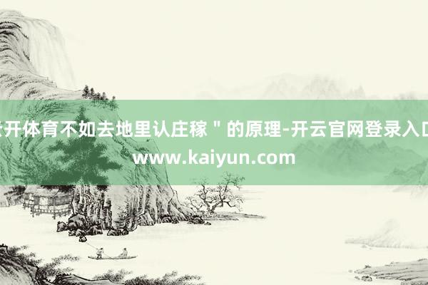 云开体育不如去地里认庄稼＂的原理-开云官网登录入口 www.kaiyun.com