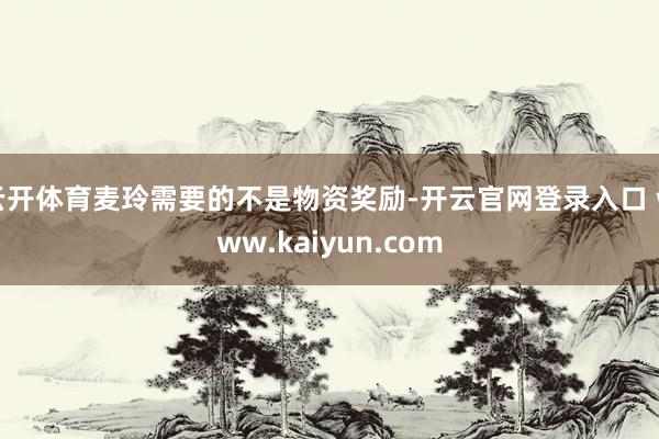 云开体育麦玲需要的不是物资奖励-开云官网登录入口 www.kaiyun.com