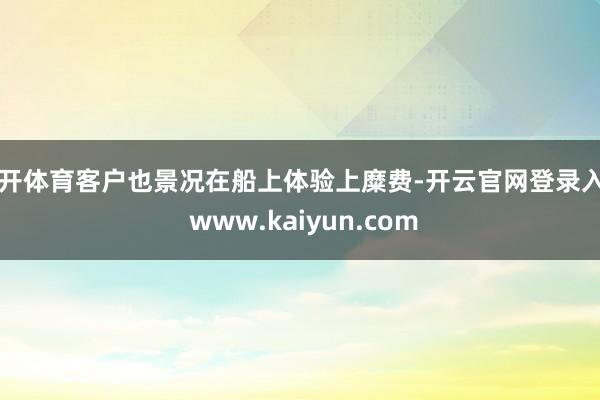 云开体育客户也景况在船上体验上糜费-开云官网登录入口 www.kaiyun.com