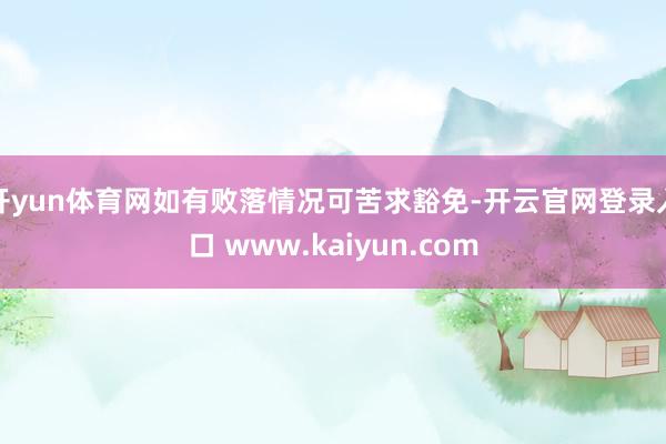 开yun体育网如有败落情况可苦求豁免-开云官网登录入口 www.kaiyun.com