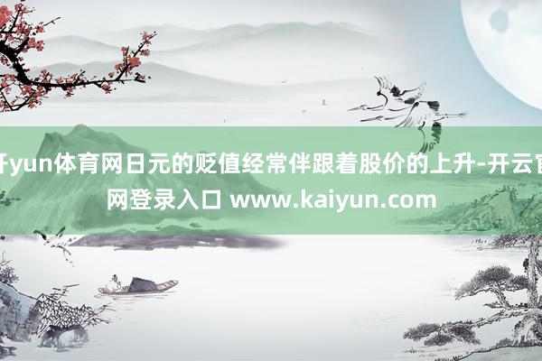 开yun体育网日元的贬值经常伴跟着股价的上升-开云官网登录入口 www.kaiyun.com