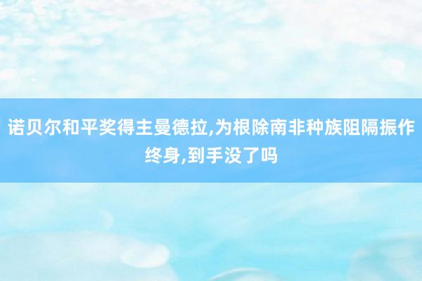 诺贝尔和平奖得主曼德拉,为根除南非种族阻隔振作终身,到手没了吗