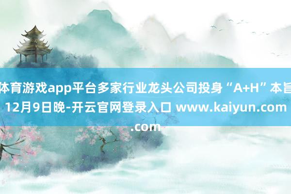 体育游戏app平台多家行业龙头公司投身“A+H”本旨12月9日晚-开云官网登录入口 www.kaiyun.com