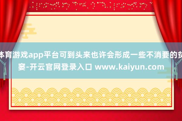 体育游戏app平台可到头来也许会形成一些不消要的贫窭-开云官网登录入口 www.kaiyun.com