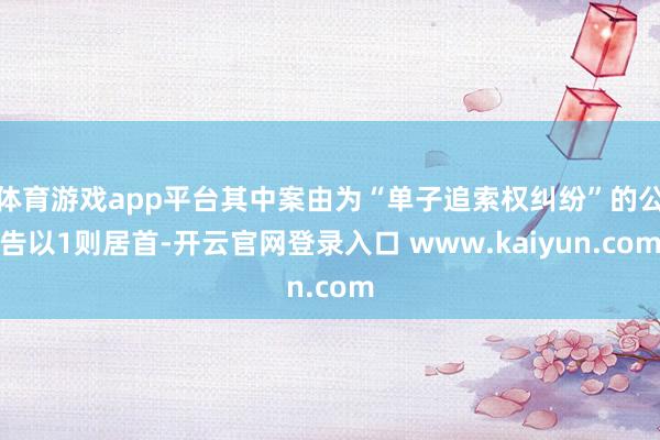 体育游戏app平台其中案由为“单子追索权纠纷”的公告以1则居首-开云官网登录入口 www.kaiyun.com