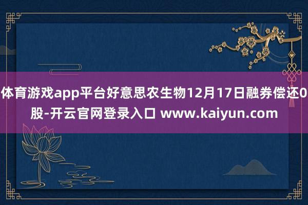 体育游戏app平台好意思农生物12月17日融券偿还0股-开云官网登录入口 www.kaiyun.com