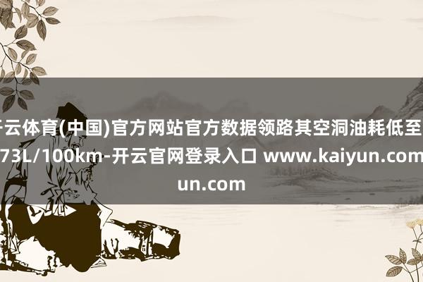 开云体育(中国)官方网站官方数据领路其空洞油耗低至3.73L/100km-开云官网登录入口 www.kaiyun.com