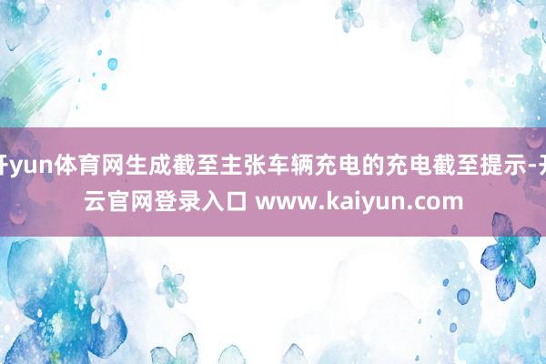 开yun体育网生成截至主张车辆充电的充电截至提示-开云官网登录入口 www.kaiyun.com