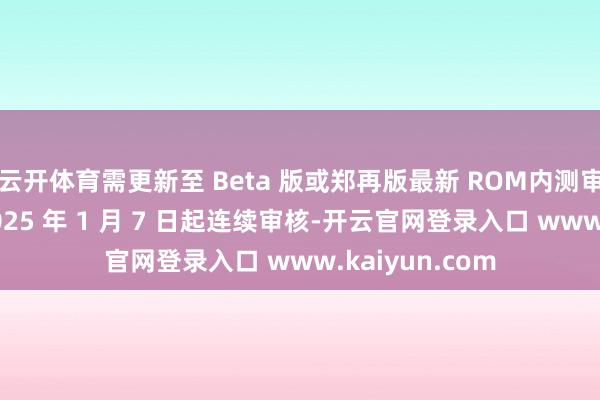 云开体育需更新至 Beta 版或郑再版最新 ROM内测审核报名将于 2025 年 1 月 7 日起连续审核-开云官网登录入口 www.kaiyun.com