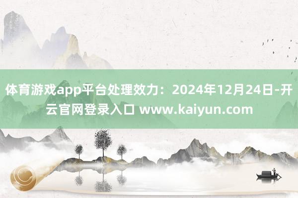 体育游戏app平台处理效力：2024年12月24日-开云官网登录入口 www.kaiyun.com