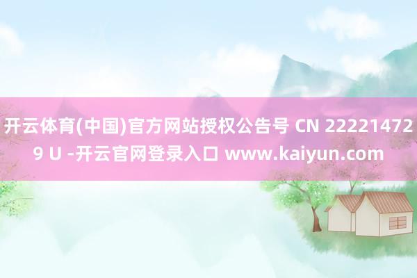 开云体育(中国)官方网站授权公告号 CN 222214729 U -开云官网登录入口 www.kaiyun.com