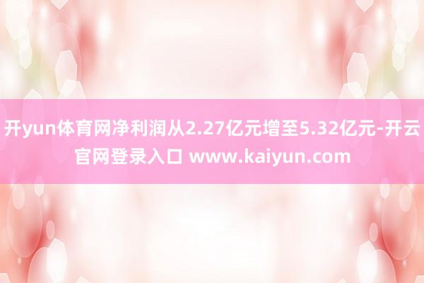 开yun体育网净利润从2.27亿元增至5.32亿元-开云官网登录入口 www.kaiyun.com