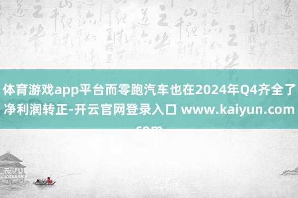 体育游戏app平台而零跑汽车也在2024年Q4齐全了净利润转正-开云官网登录入口 www.kaiyun.com