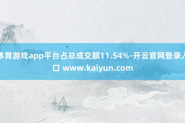 体育游戏app平台占总成交额11.54%-开云官网登录入口 www.kaiyun.com