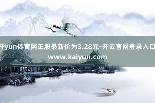 开yun体育网正股最新价为3.28元-开云官网登录入口 www.kaiyun.com