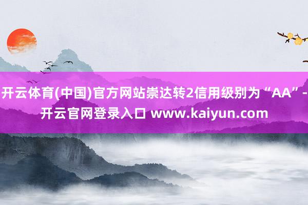 开云体育(中国)官方网站崇达转2信用级别为“AA”-开云官网登录入口 www.kaiyun.com