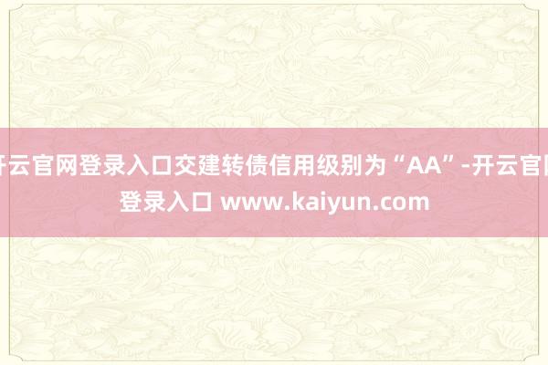 开云官网登录入口交建转债信用级别为“AA”-开云官网登录入口 www.kaiyun.com