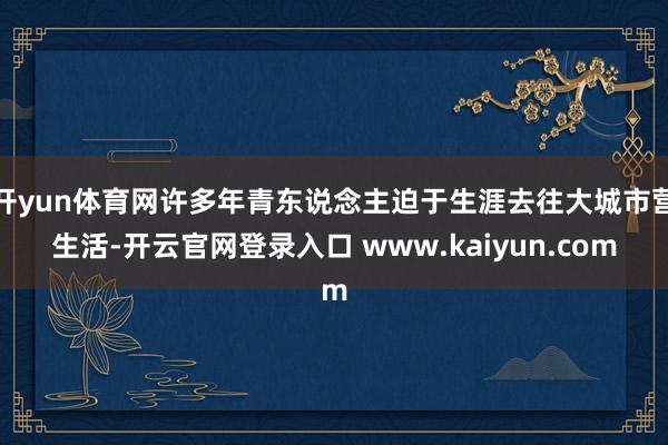 开yun体育网许多年青东说念主迫于生涯去往大城市营生活-开云官网登录入口 www.kaiyun.com