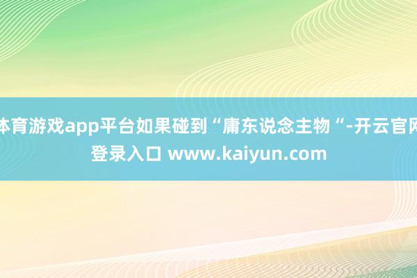 体育游戏app平台如果碰到“庸东说念主物“-开云官网登录入口 www.kaiyun.com