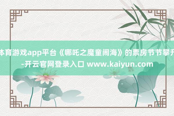 体育游戏app平台《哪吒之魔童闹海》的票房节节攀升-开云官网登录入口 www.kaiyun.com