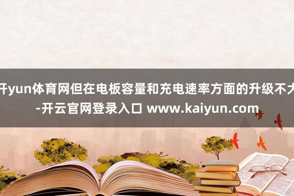 开yun体育网但在电板容量和充电速率方面的升级不大-开云官网登录入口 www.kaiyun.com