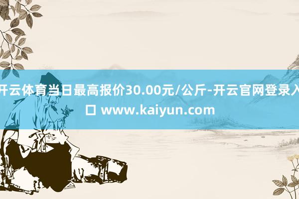 开云体育当日最高报价30.00元/公斤-开云官网登录入口 www.kaiyun.com